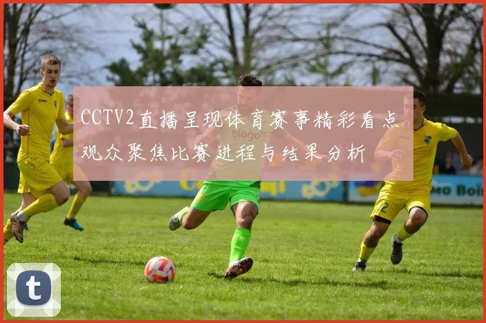 CCTV2直播呈现体育赛事精彩看点 观众聚焦比赛进程与结果分析