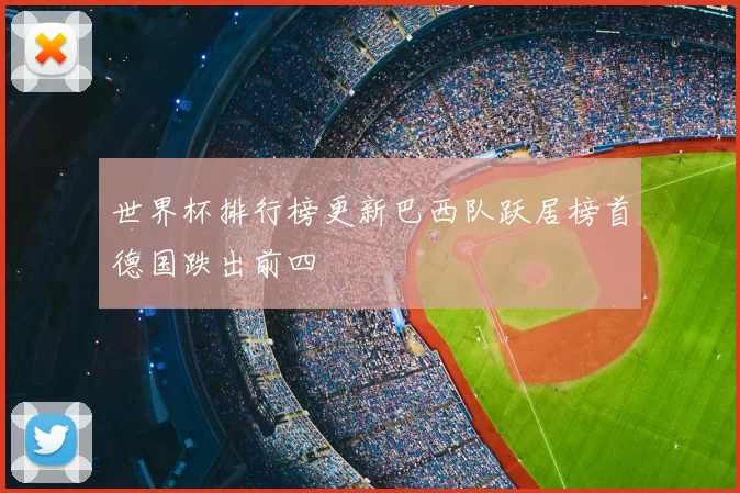 世界杯排行榜更新巴西队跃居榜首德国跌出前四