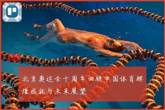 北京奥运会十周年回顾中国体育辉煌成就与未来展望