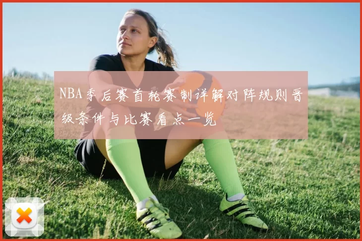 NBA季后赛首轮赛制详解对阵规则晋级条件与比赛看点一览