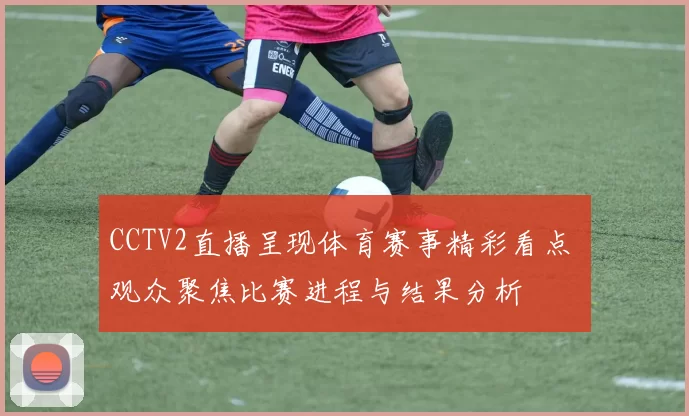 CCTV2直播呈现体育赛事精彩看点 观众聚焦比赛进程与结果分析