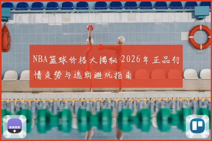 NBA篮球价格大揭秘 2026年正品行情走势与选购避坑指南
