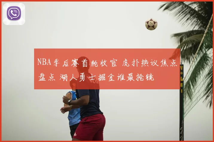 NBA季后赛首轮收官 虎扑热议焦点盘点 湖人勇士掘金谁最抢镜