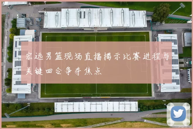 宏远男篮现场直播揭示比赛进程与关键回合争夺焦点