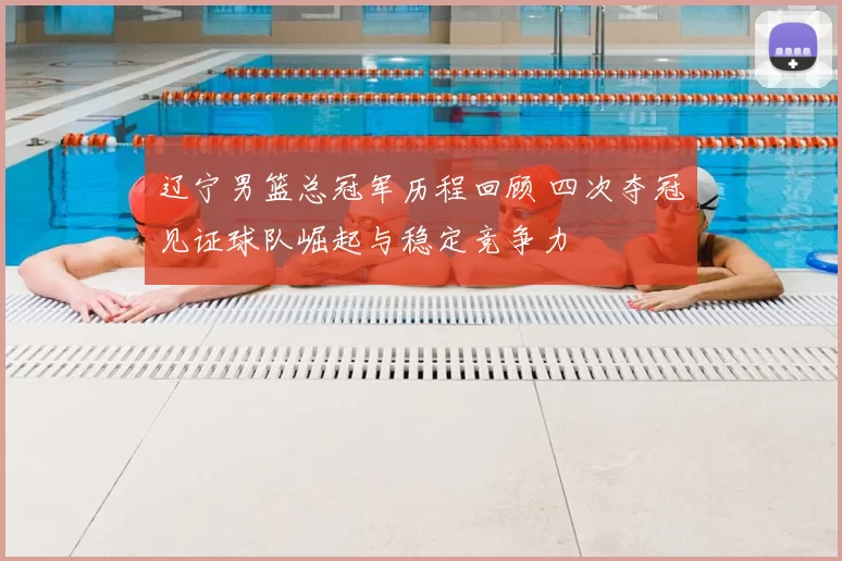 辽宁男篮总冠军历程回顾 四次夺冠见证球队崛起与稳定竞争力