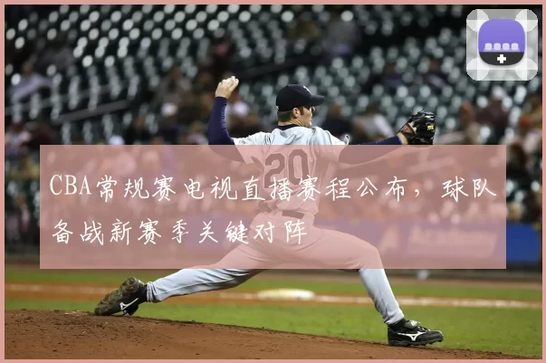 CBA常规赛电视直播赛程公布，球队备战新赛季关键对阵