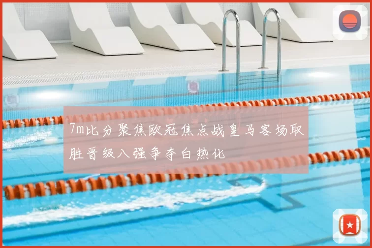 7m比分聚焦欧冠焦点战皇马客场取胜晋级八强争夺白热化