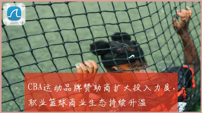 CBA运动品牌赞助商扩大投入力度，职业篮球商业生态持续升温