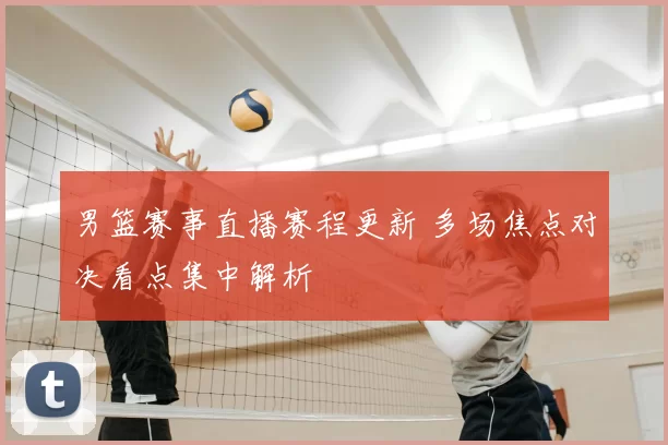 男篮赛事直播赛程更新 多场焦点对决看点集中解析
