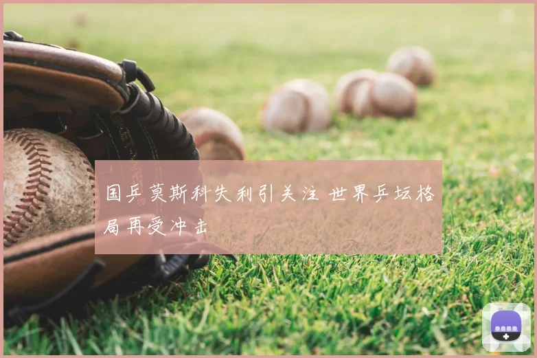 国乒莫斯科失利引关注 世界乒坛格局再受冲击