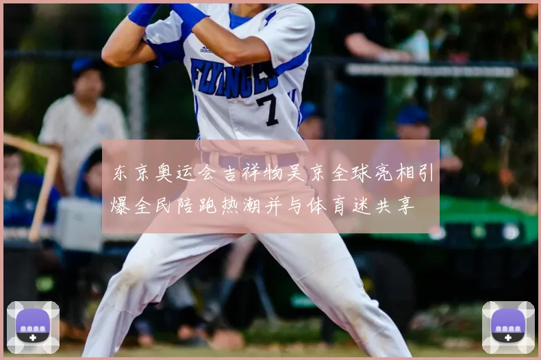 东京奥运会吉祥物吴京全球亮相引爆全民陪跑热潮并与体育迷共享