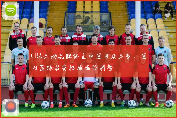 CBA运动品牌停止中国市场运营,国内篮球装备格局面临调整