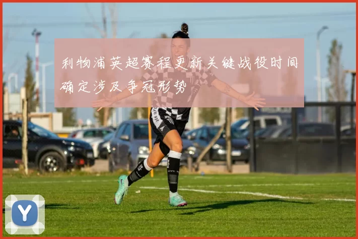 利物浦英超赛程更新关键战役时间确定涉及争冠形势