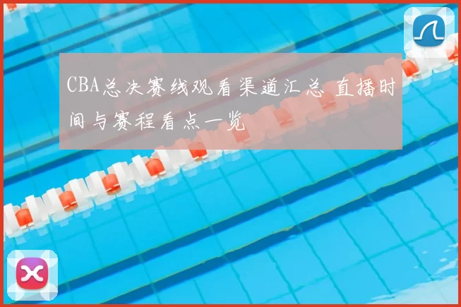 CBA总决赛线观看渠道汇总 直播时间与赛程看点一览