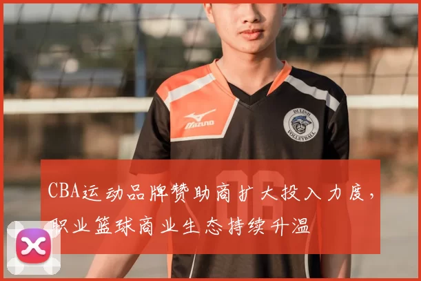 CBA运动品牌赞助商扩大投入力度，职业篮球商业生态持续升温