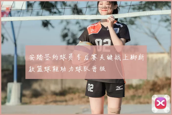 安踏签约球员季后赛关键战上脚新款篮球鞋助力球队晋级