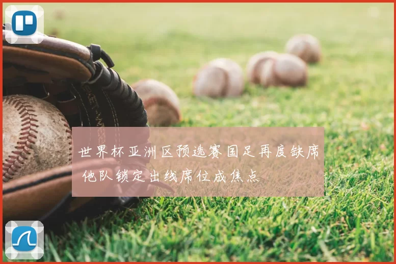 世界杯亚洲区预选赛国足再度缺席 他队锁定出线席位成焦点