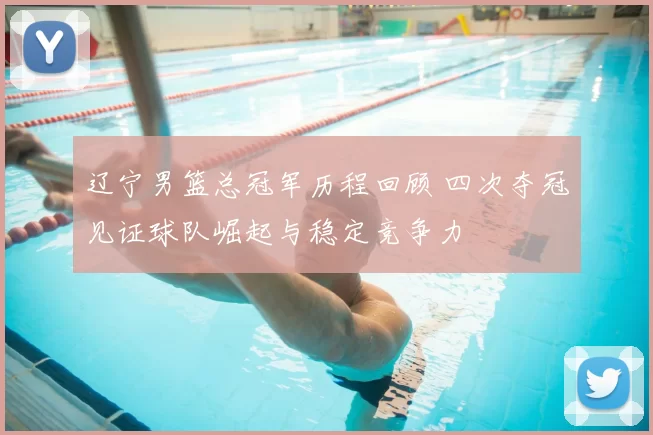 辽宁男篮总冠军历程回顾 四次夺冠见证球队崛起与稳定竞争力