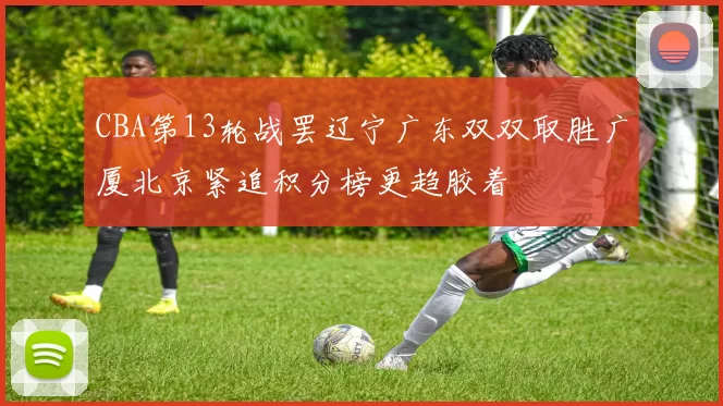 CBA第13轮战罢辽宁广东双双取胜广厦北京紧追积分榜更趋胶着