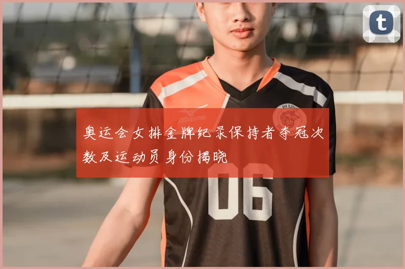 奥运会女排金牌纪录保持者夺冠次数及运动员身份揭晓