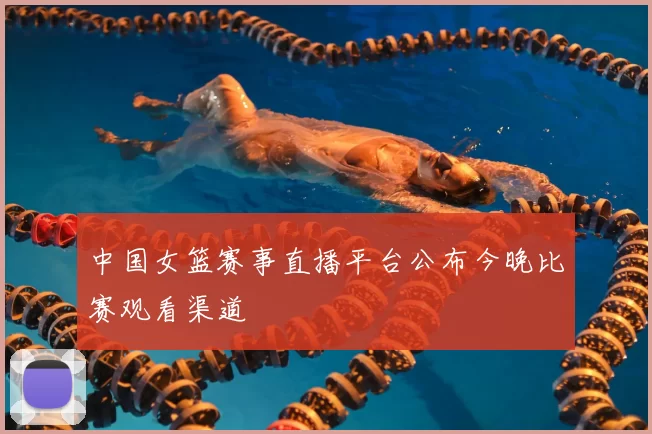 中国女篮赛事直播平台公布今晚比赛观看渠道