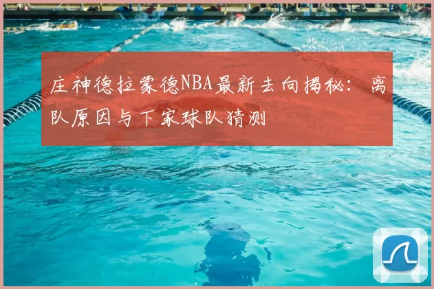 庄神德拉蒙德NBA最新去向揭秘：离队原因与下家球队猜测