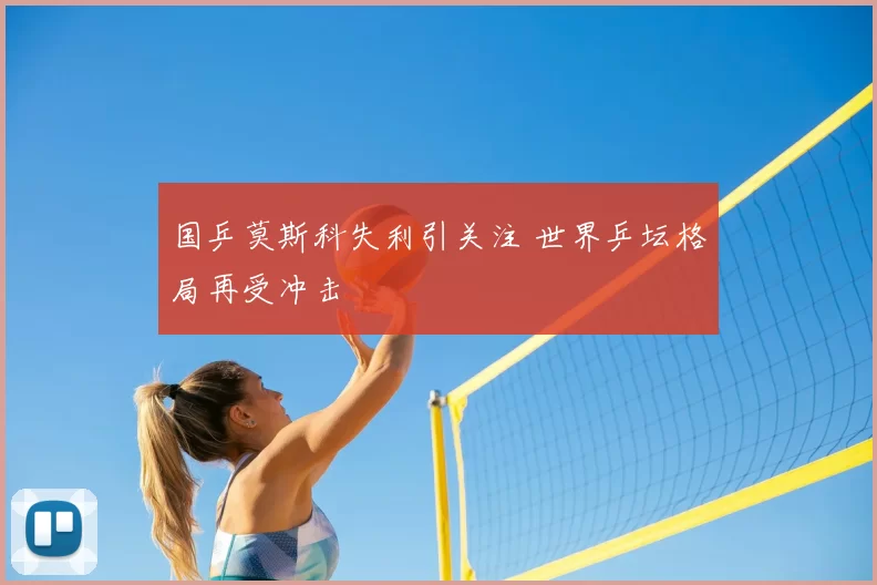 国乒莫斯科失利引关注 世界乒坛格局再受冲击