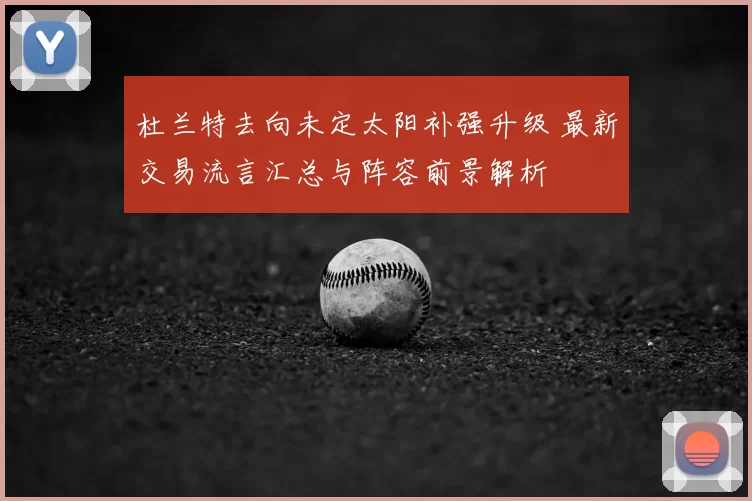 杜兰特去向未定太阳补强升级 最新交易流言汇总与阵容前景解析