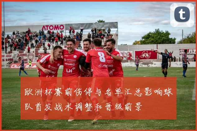 欧洲杯赛前伤停与名单汇总影响球队首发战术调整和晋级前景