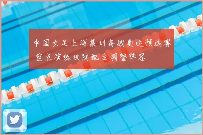 中国女足上海集训备战奥运预选赛 重点演练攻防配合调整阵容