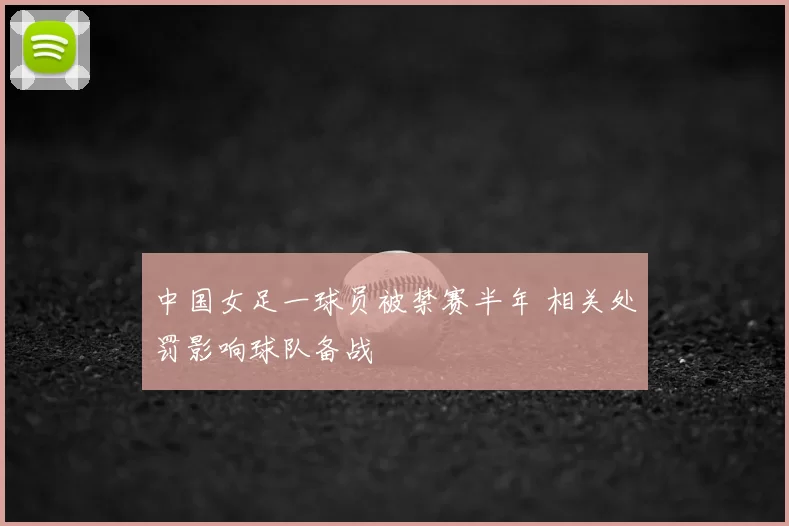 中国女足一球员被禁赛半年 相关处罚影响球队备战