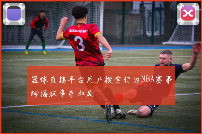 篮球直播平台用户搜索行为NBA赛事转播权争夺加剧