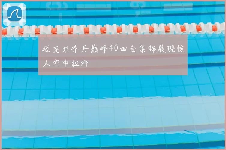 迈克尔乔丹巅峰40回合集锦展现惊人空中拉杆