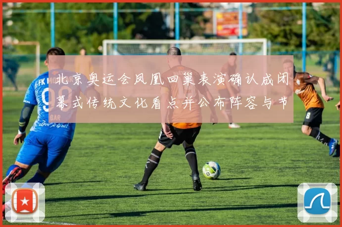 北京奥运会凤凰回巢表演确认成闭幕式传统文化看点并公布阵容与节目形式