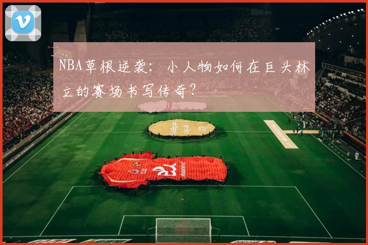 NBA草根逆袭：小人物如何在巨头林立的赛场书写传奇？