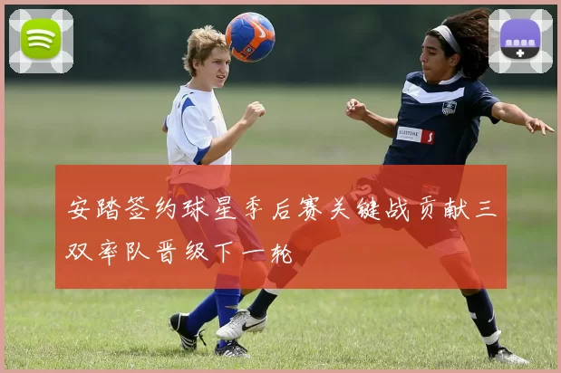 安踏签约球星季后赛关键战贡献三双率队晋级下一轮