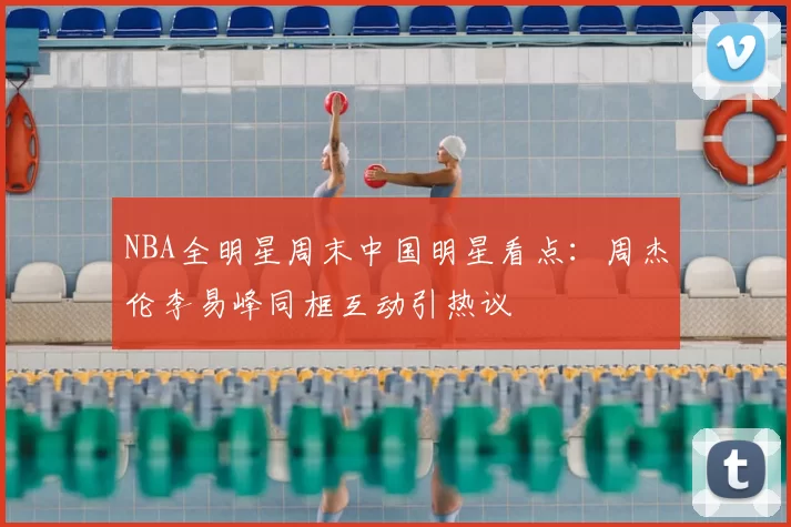 NBA全明星周末中国明星看点：周杰伦李易峰同框互动引热议