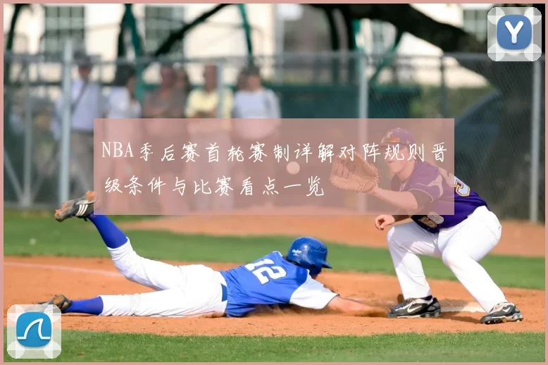 NBA季后赛首轮赛制详解对阵规则晋级条件与比赛看点一览