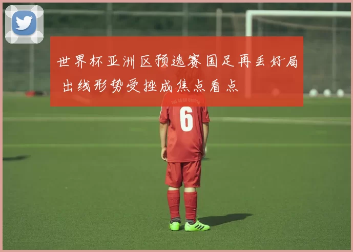 世界杯亚洲区预选赛国足再丢好局 出线形势受挫成焦点看点