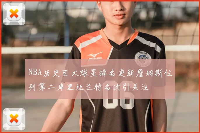 NBA历史百大球星排名更新詹姆斯位列第二库里杜兰特名次引关注