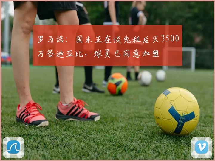 罗马诺：国米正在谈先租后买3500万签迪亚比，球员已同意加盟