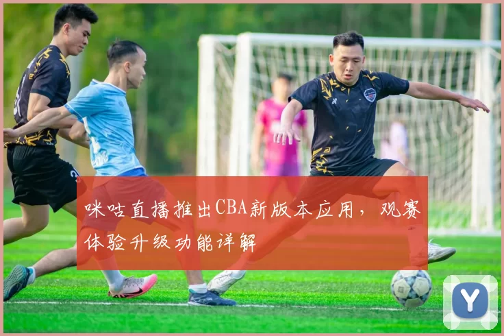 咪咕直播推出CBA新版本应用，观赛体验升级功能详解